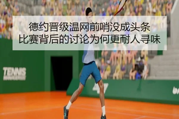 德约晋级温网前哨没成头条 比赛背后的讨论为何更耐人寻味